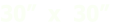 30”  x  30”

